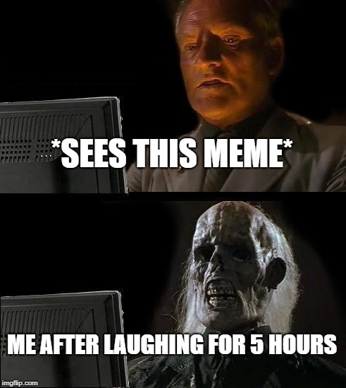 I'll Just Wait Here Meme | *SEES THIS MEME* ME AFTER LAUGHING FOR 5 HOURS | image tagged in memes,ill just wait here | made w/ Imgflip meme maker