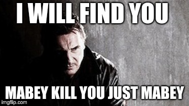 I Will Find You And Kill You Meme | I WILL FIND YOU; MABEY KILL YOU JUST MABEY | image tagged in memes,i will find you and kill you | made w/ Imgflip meme maker