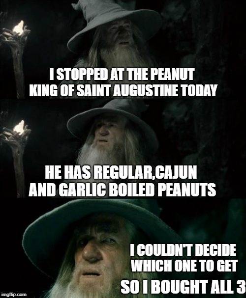 Gandalf and the Peanut King | I STOPPED AT THE PEANUT KING OF SAINT AUGUSTINE TODAY; HE HAS REGULAR,CAJUN AND GARLIC BOILED PEANUTS; I COULDN'T DECIDE WHICH ONE TO GET; SO I BOUGHT ALL 3 | image tagged in memes,confused gandalf | made w/ Imgflip meme maker