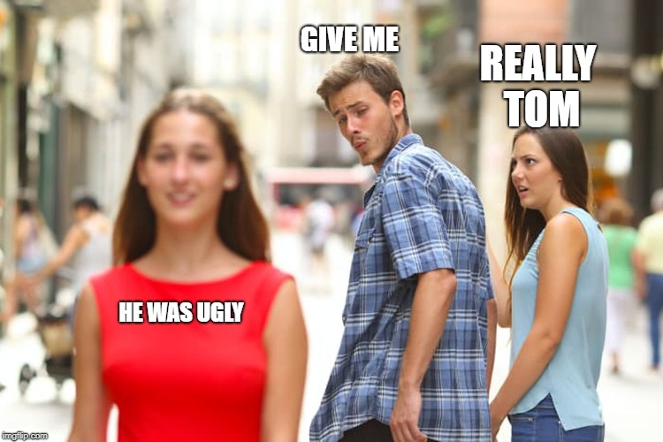 Distracted Boyfriend | GIVE ME; REALLY TOM; HE WAS UGLY | image tagged in memes,distracted boyfriend | made w/ Imgflip meme maker