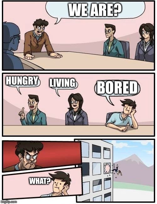 Boardroom Meeting Suggestion Meme | WE ARE? HUNGRY; LIVING; BORED; WHAT? | image tagged in memes,boardroom meeting suggestion | made w/ Imgflip meme maker