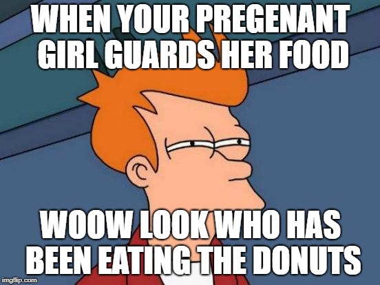 Futurama Fry | WHEN YOUR PREGENANT GIRL GUARDS HER FOOD; WOOW LOOK WHO HAS BEEN EATING THE DONUTS | image tagged in memes,futurama fry | made w/ Imgflip meme maker