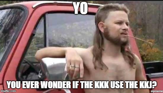 almost politically correct redneck | YO; YOU EVER WONDER IF THE KKK USE THE KKJ? | image tagged in almost politically correct redneck | made w/ Imgflip meme maker