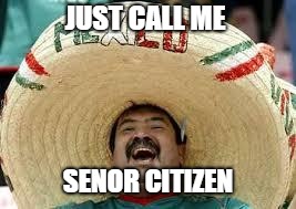 Merry Mexican | JUST CALL ME; SENOR CITIZEN | image tagged in merry mexican | made w/ Imgflip meme maker