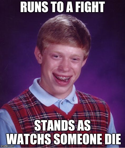 Bad Luck Brian | RUNS TO A FIGHT; STANDS AS WATCHS SOMEONE DIE | image tagged in memes,bad luck brian | made w/ Imgflip meme maker