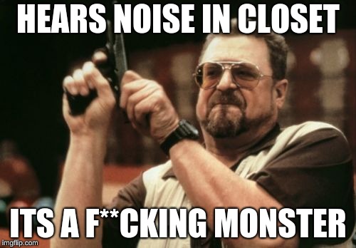 Am I The Only One Around Here Meme | HEARS NOISE IN CLOSET; ITS A F**CKING MONSTER | image tagged in memes,am i the only one around here | made w/ Imgflip meme maker