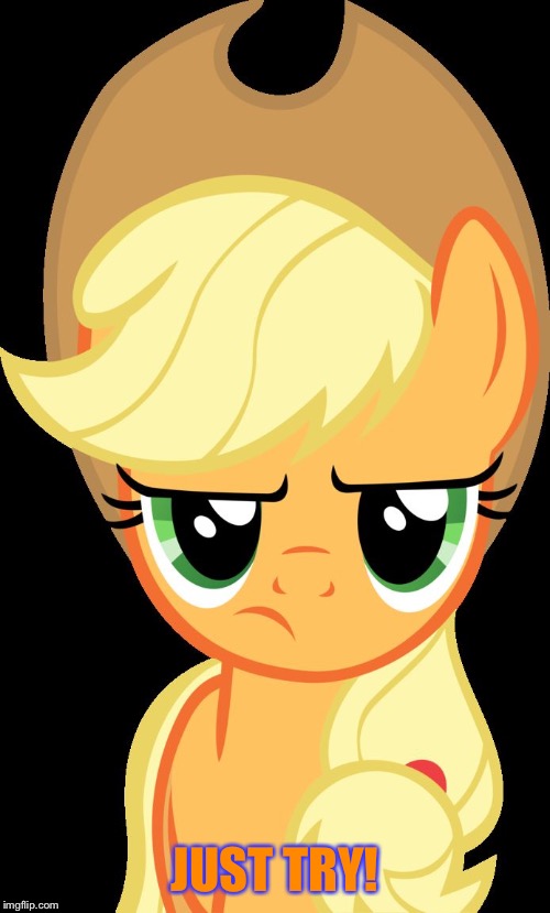 Just try! | JUST TRY! | image tagged in applejack is not amused,memes,applejack,my little pony,my little pony friendship is magic,funny | made w/ Imgflip meme maker