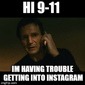 Liam Neeson Taken Meme | HI 9-11; IM HAVING TROUBLE GETTING INTO INSTAGRAM | image tagged in memes,liam neeson taken | made w/ Imgflip meme maker