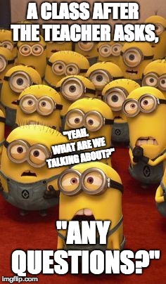 minions confused | A CLASS AFTER THE TEACHER ASKS, "YEAH. WHAT ARE WE TALKING ABOUT?"; "ANY QUESTIONS?" | image tagged in minions confused | made w/ Imgflip meme maker