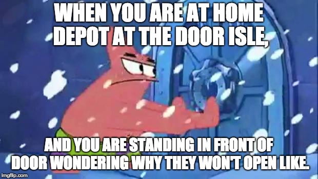 Patrick Star Door Opening |  WHEN YOU ARE AT HOME DEPOT AT THE DOOR ISLE, AND YOU ARE STANDING IN FRONT OF DOOR WONDERING WHY THEY WON'T OPEN LIKE. | image tagged in patrick star door opening | made w/ Imgflip meme maker