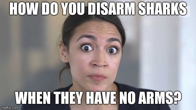 Crazy Alexandria Ocasio-Cortez | HOW DO YOU DISARM SHARKS WHEN THEY HAVE NO ARMS? | image tagged in crazy alexandria ocasio-cortez | made w/ Imgflip meme maker