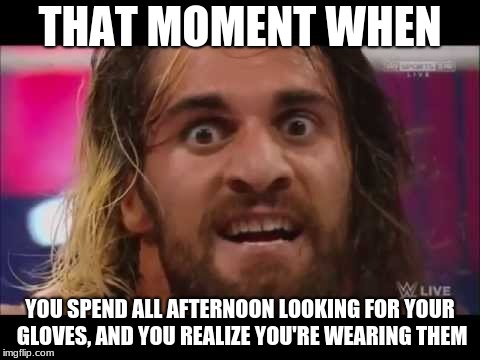 LLOLOLOLOL i hate this |  THAT MOMENT WHEN; YOU SPEND ALL AFTERNOON LOOKING FOR YOUR GLOVES, AND YOU REALIZE YOU'RE WEARING THEM | image tagged in seth rollins,wwe,lol | made w/ Imgflip meme maker