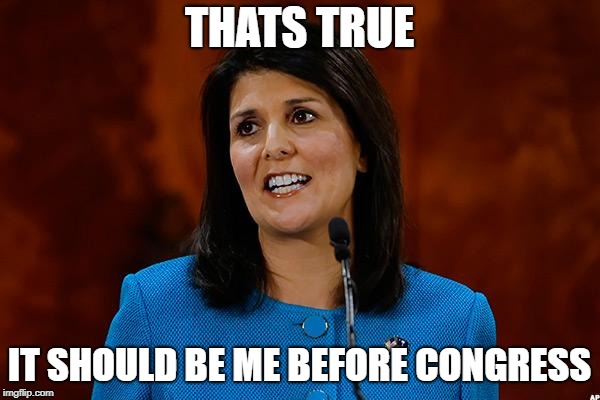 Nikki Haley | THATS TRUE IT SHOULD BE ME BEFORE CONGRESS | image tagged in nikki haley | made w/ Imgflip meme maker