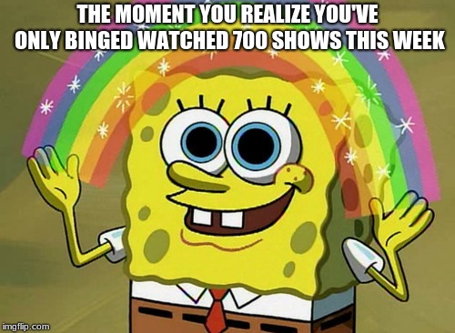 Imagination Spongebob Meme | THE MOMENT YOU REALIZE YOU'VE ONLY BINGED WATCHED 700 SHOWS THIS WEEK | image tagged in memes,imagination spongebob | made w/ Imgflip meme maker