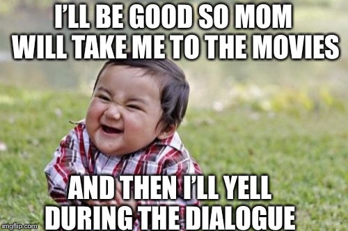 Evil Toddler Meme | I’LL BE GOOD SO MOM WILL TAKE ME TO THE MOVIES; AND THEN I’LL YELL DURING THE DIALOGUE | image tagged in memes,evil toddler | made w/ Imgflip meme maker
