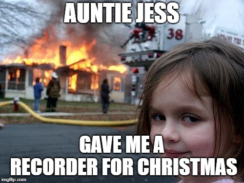 Disaster Girl Meme | AUNTIE JESS GAVE ME A RECORDER FOR CHRISTMAS | image tagged in memes,disaster girl | made w/ Imgflip meme maker