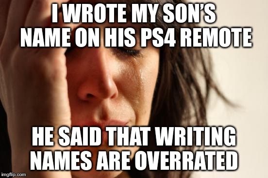 First World Problems Meme | I WROTE MY SON’S NAME ON HIS PS4 REMOTE; HE SAID THAT WRITING NAMES ARE OVERRATED | image tagged in memes,first world problems | made w/ Imgflip meme maker