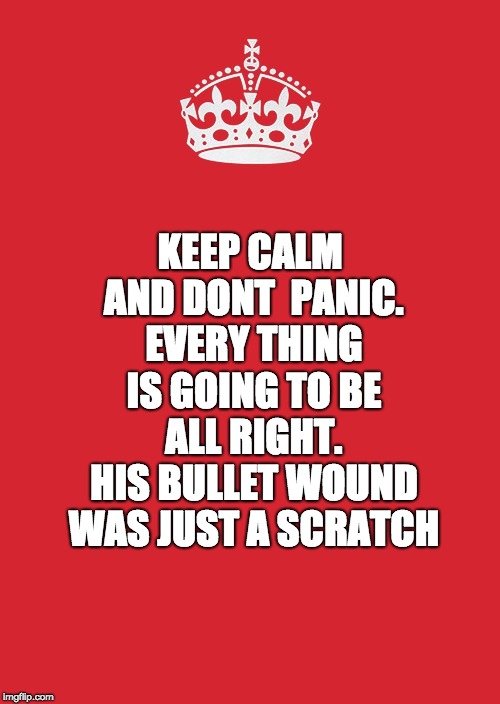 Keep Calm And Carry On Red | KEEP CALM AND DONT  PANIC. EVERY THING IS GOING TO BE ALL RIGHT. HIS BULLET WOUND WAS JUST A SCRATCH | image tagged in memes,keep calm and carry on red | made w/ Imgflip meme maker