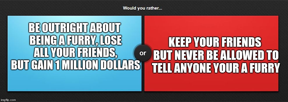 Would you rather | BE OUTRIGHT ABOUT BEING A FURRY, LOSE ALL YOUR FRIENDS, BUT GAIN 1 MILLION DOLLARS; KEEP YOUR FRIENDS BUT NEVER BE ALLOWED TO TELL ANYONE YOUR A FURRY | image tagged in would you rather | made w/ Imgflip meme maker