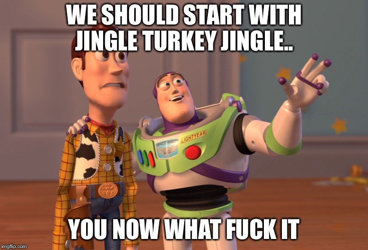 X, X Everywhere Meme | WE SHOULD START WITH JINGLE TURKEY JINGLE.. YOU NOW WHAT F**K IT | image tagged in memes,x x everywhere | made w/ Imgflip meme maker
