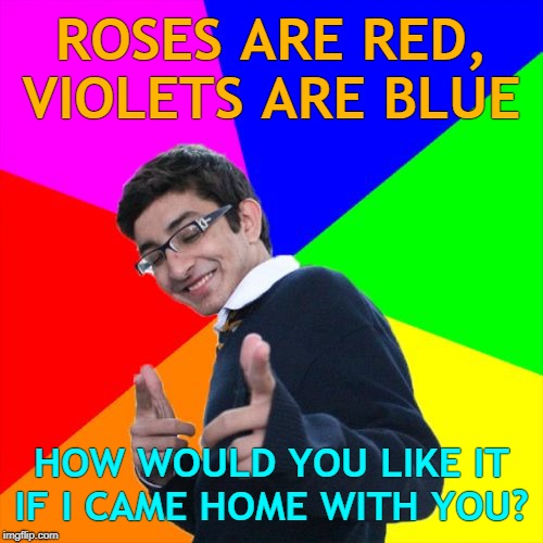 Can't blame him  | ROSES ARE RED, VIOLETS ARE BLUE; HOW WOULD YOU LIKE IT IF I CAME HOME WITH YOU? | image tagged in memes,subtle pickup liner,repost | made w/ Imgflip meme maker