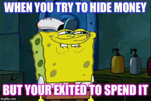 Don't You Squidward Meme | WHEN YOU TRY TO HIDE MONEY; BUT YOUR EXITED TO SPEND IT | image tagged in memes,dont you squidward | made w/ Imgflip meme maker