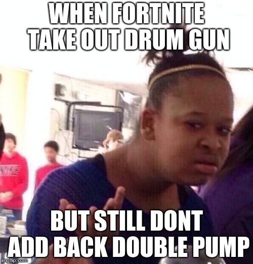 Black Girl Wat | WHEN FORTNITE TAKE OUT DRUM GUN; BUT STILL DONT ADD BACK DOUBLE PUMP | image tagged in memes,black girl wat | made w/ Imgflip meme maker