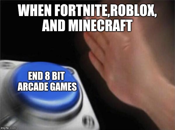 Blank Nut Button | WHEN FORTNITE,ROBLOX, AND MINECRAFT; END 8 BIT ARCADE GAMES | image tagged in memes,blank nut button | made w/ Imgflip meme maker