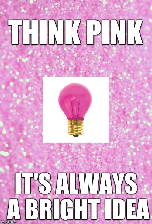 THINK PINK; IT'S ALWAYS A BRIGHT IDEA | image tagged in pink,think,idea | made w/ Imgflip meme maker