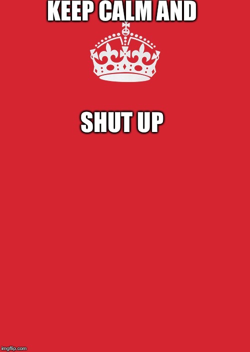 Keep Calm And Carry On Red | KEEP CALM AND; SHUT UP | image tagged in memes,keep calm and carry on red | made w/ Imgflip meme maker