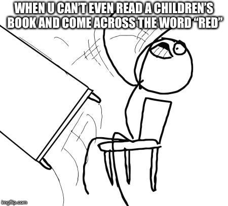 Table Flip Guy | WHEN U CAN’T EVEN READ A CHILDREN’S BOOK AND COME ACROSS THE WORD “RED” | image tagged in memes,table flip guy | made w/ Imgflip meme maker