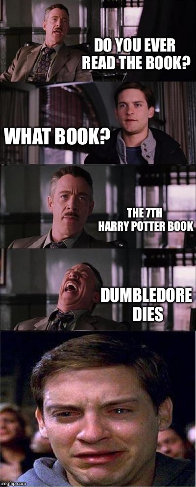 Peter Parker Cry | DO YOU EVER READ THE BOOK? WHAT BOOK? THE 7TH HARRY POTTER BOOK; DUMBLEDORE DIES | image tagged in memes,peter parker cry | made w/ Imgflip meme maker