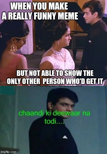 ̈́Tis a Sad, Sad Tale | WHEN YOU MAKE A REALLY FUNNY MEME; BUT NOT ABLE TO SHOW THE ONLY OTHER  PERSON WHO'D GET IT | image tagged in memes about memeing,indian,bollywood | made w/ Imgflip meme maker