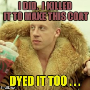Macklemore Thrift Store Meme | I DID.  I KILLED IT TO MAKE THIS COAT DYED IT TOO . . . | image tagged in memes,macklemore thrift store | made w/ Imgflip meme maker