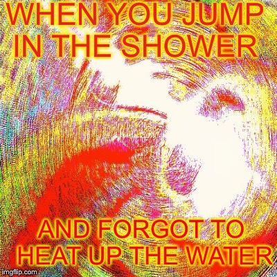 You the big boi | WHEN YOU JUMP IN THE SHOWER; AND FORGOT TO HEAT UP THE WATER | image tagged in deep fried | made w/ Imgflip meme maker