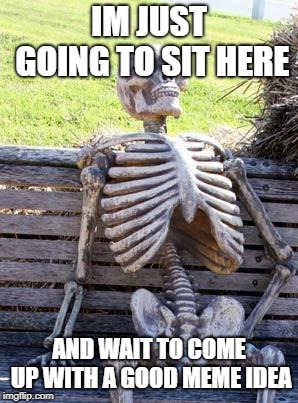 Waiting Skeleton Meme | IM JUST GOING TO SIT HERE; AND WAIT TO COME UP WITH A GOOD MEME IDEA | image tagged in memes,waiting skeleton | made w/ Imgflip meme maker