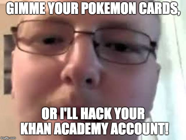 Nerd Boi |  GIMME YOUR POKEMON CARDS, OR I'LL HACK YOUR KHAN ACADEMY ACCOUNT! | image tagged in nerd,glasses,pokemon,wierd,khan | made w/ Imgflip meme maker
