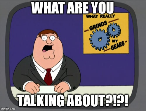 Peter Griffin News | WHAT ARE YOU; TALKING ABOUT?!?! | image tagged in memes,peter griffin news | made w/ Imgflip meme maker