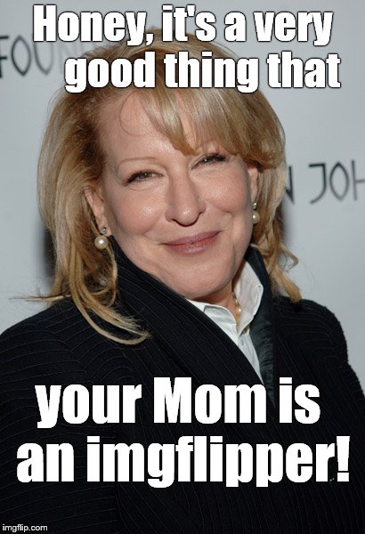 the devine Miss M | Honey, it's a very     good thing that your Mom is an imgflipper! | image tagged in the devine miss m | made w/ Imgflip meme maker
