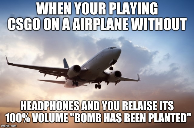 Air plane  | WHEN YOUR PLAYING CSGO ON A AIRPLANE WITHOUT; HEADPHONES AND YOU RELAISE ITS 100% VOLUME "BOMB HAS BEEN PLANTED" | image tagged in air plane | made w/ Imgflip meme maker