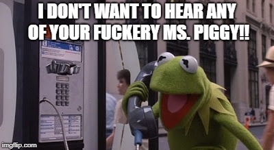 Kermit Fuckery | I DON'T WANT TO HEAR ANY OF YOUR FUCKERY MS. PIGGY!! | image tagged in kermit fuckery | made w/ Imgflip meme maker