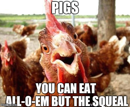Chicken | PIGS YOU CAN EAT ALL-O-EM BUT THE SQUEAL | image tagged in chicken | made w/ Imgflip meme maker