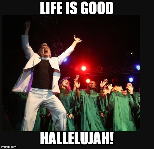 hallelujah preacher church choir televangelist pastor | LIFE IS GOOD HALLELUJAH! | image tagged in hallelujah preacher church choir televangelist pastor | made w/ Imgflip meme maker