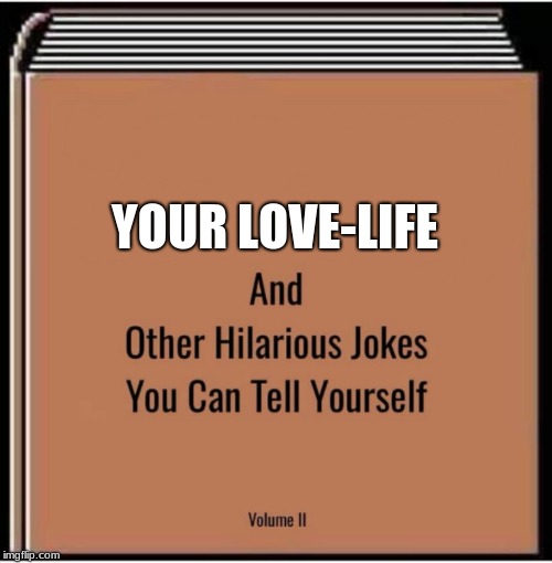 And other hilarious jokes you can tell yourself | YOUR LOVE-LIFE | image tagged in and other hilarious jokes you can tell yourself | made w/ Imgflip meme maker