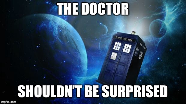TARDIS | THE DOCTOR SHOULDN’T BE SURPRISED | image tagged in tardis | made w/ Imgflip meme maker