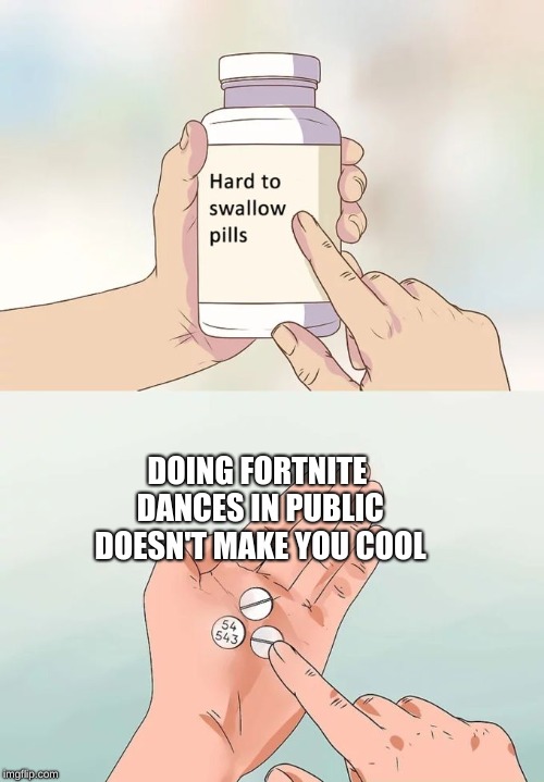 Hard To Swallow Pills Meme | DOING FORTNITE DANCES IN PUBLIC DOESN'T MAKE YOU COOL | image tagged in memes,hard to swallow pills | made w/ Imgflip meme maker