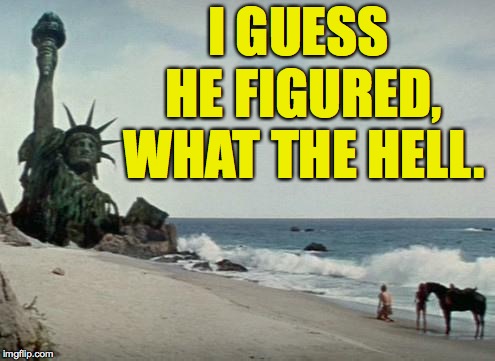 Charlton Heston Planet of the Apes | I GUESS HE FIGURED, WHAT THE HELL. | image tagged in charlton heston planet of the apes | made w/ Imgflip meme maker