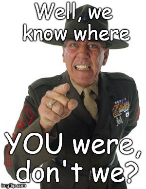 Gunny R. Lee Ermey | Well, we know where YOU were, don't we? | image tagged in gunny r lee ermey | made w/ Imgflip meme maker