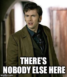 doctor who is confused | THERE’S NOBODY ELSE HERE | image tagged in doctor who is confused | made w/ Imgflip meme maker