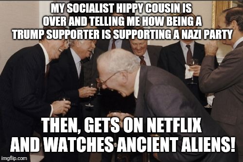 This is my laugh life right now... | MY SOCIALIST HIPPY COUSIN IS OVER AND TELLING ME HOW BEING A TRUMP SUPPORTER IS SUPPORTING A NAZI PARTY; THEN, GETS ON NETFLIX AND WATCHES ANCIENT ALIENS! | image tagged in memes,laughing men in suits | made w/ Imgflip meme maker